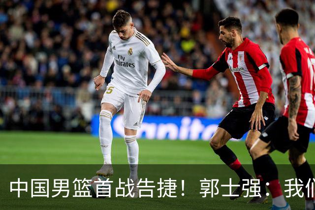 中国男篮首战告捷！郭士强：我们暴露了三个问题，还有提升空间