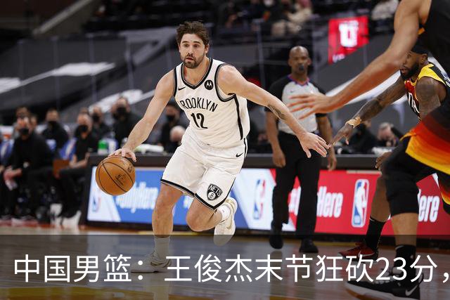 中国男篮：王俊杰末节狂砍23分，崔永熙找回状态，王浩然双位数得分