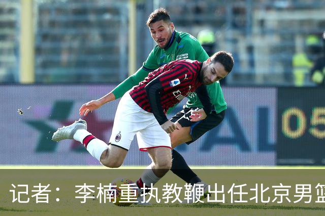 记者：李楠重执教鞭出任北京男篮主帅 率志在夺冠的北京征战CBA