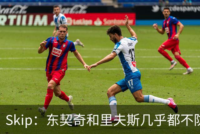 Skip：东契奇和里夫斯几乎都不防守 里夫斯真是尽力了&但总被点名